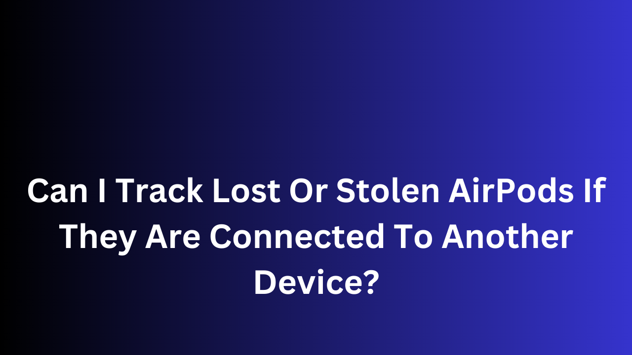 Can I Track Lost Or Stolen AirPods If They Are Connected To Another Device?