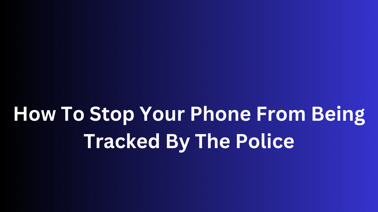 How To Stop Your Phone From Being Tracked By The Police